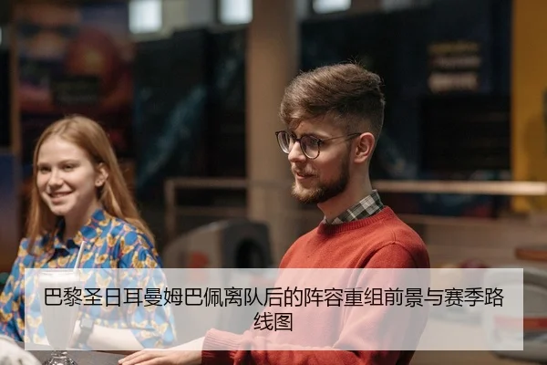 巴黎圣日耳曼姆巴佩离队后的阵容重组前景与赛季路线图