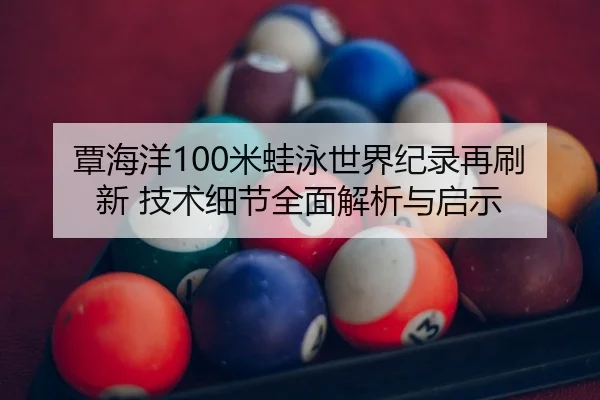 覃海洋100米蛙泳世界纪录再刷新 技术细节全面解析与启示
